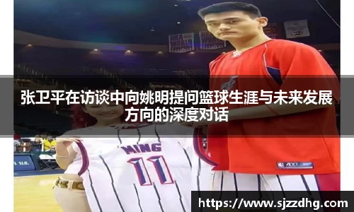 张卫平在访谈中向姚明提问篮球生涯与未来发展方向的深度对话