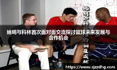 姚明与科林首次面对面交流探讨篮球未来发展与合作机会