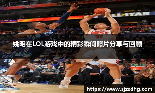 姚明在LOL游戏中的精彩瞬间照片分享与回顾