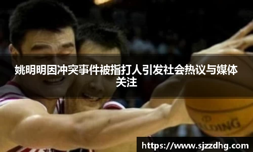 姚明明因冲突事件被指打人引发社会热议与媒体关注