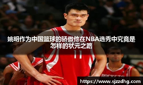 姚明作为中国篮球的骄傲他在NBA选秀中究竟是怎样的状元之路