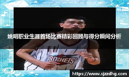 姚明职业生涯首场比赛精彩回顾与得分瞬间分析