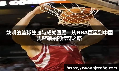 姚明的篮球生涯与成就回顾：从NBA巨星到中国男篮领袖的传奇之路